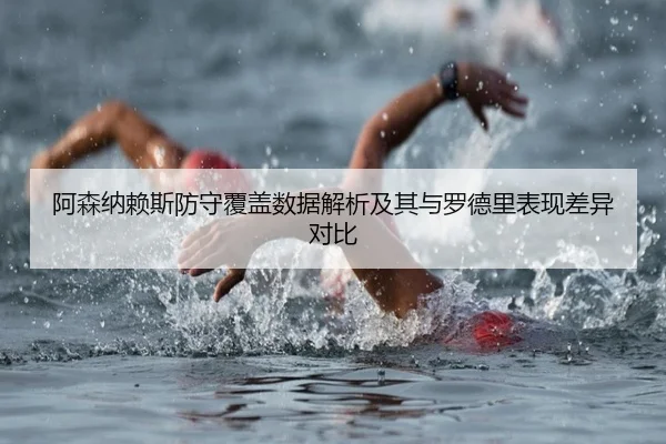 阿森纳赖斯防守覆盖数据解析及其与罗德里表现差异对比