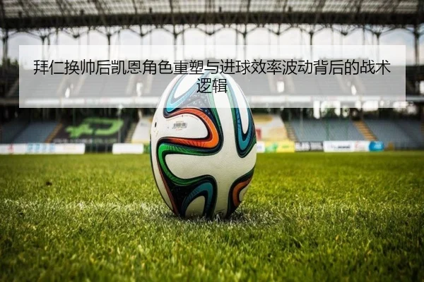 拜仁换帅后凯恩角色重塑与进球效率波动背后的战术逻辑