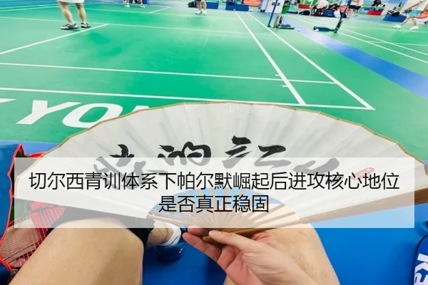 切尔西青训体系下帕尔默崛起后进攻核心地位是否真正稳固