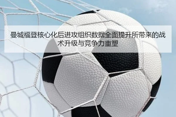 曼城福登核心化后进攻组织数据全面提升所带来的战术升级与竞争力重塑
