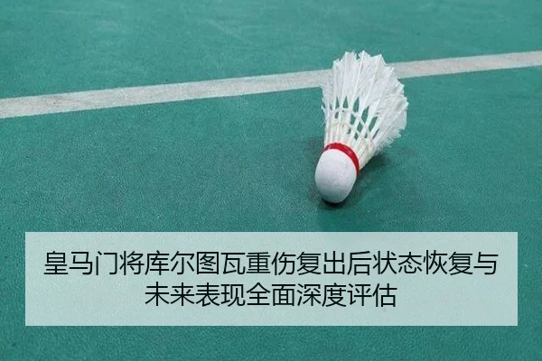 皇马门将库尔图瓦重伤复出后状态恢复与未来表现全面深度评估