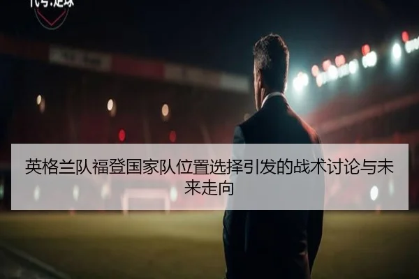 英格兰队福登国家队位置选择引发的战术讨论与未来走向