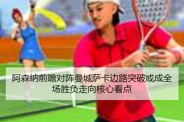 阿森纳前瞻对阵曼城萨卡边路突破或成全场胜负走向核心看点