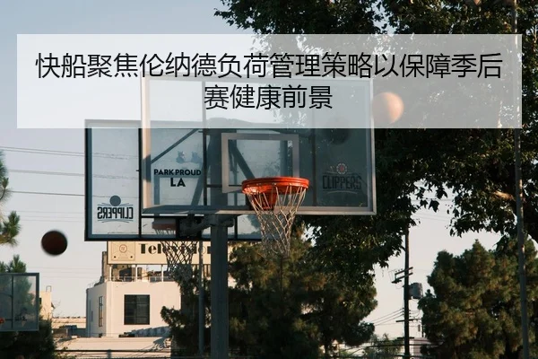 快船聚焦伦纳德负荷管理策略以保障季后赛健康前景
