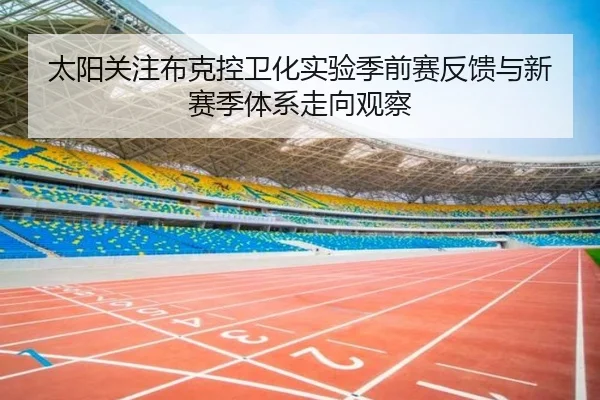 太阳关注布克控卫化实验季前赛反馈与新赛季体系走向观察