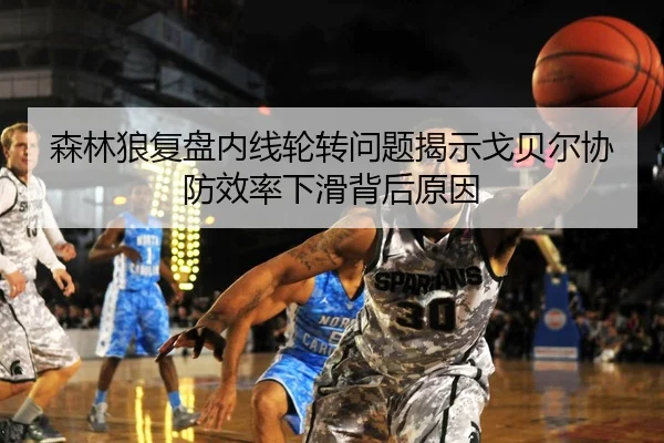 森林狼复盘内线轮转问题揭示戈贝尔协防效率下滑背后原因