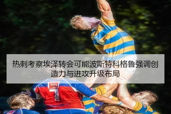 热刺考察埃泽转会可能波斯特科格鲁强调创造力与进攻升级布局